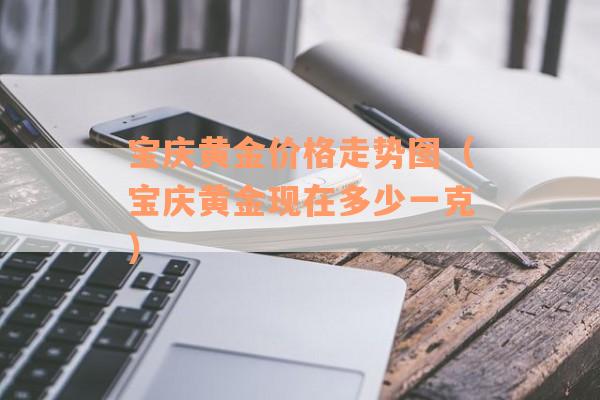 宝庆黄金价格走势图（宝庆黄金现在多少一克）