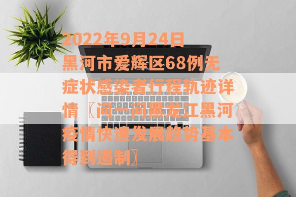 2022年9月24日黑河市爱辉区68例无症状感染者行程轨迹详情〖问一问黑龙江黑河疫情快速发展趋势基本得到遏制〗