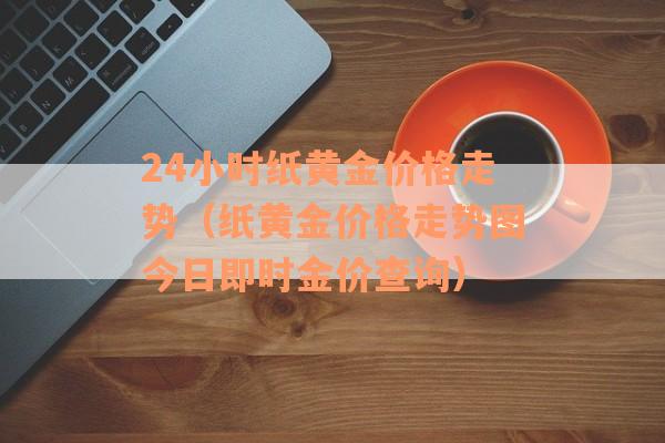 24小时纸黄金价格走势（纸黄金价格走势图今日即时金价查询）