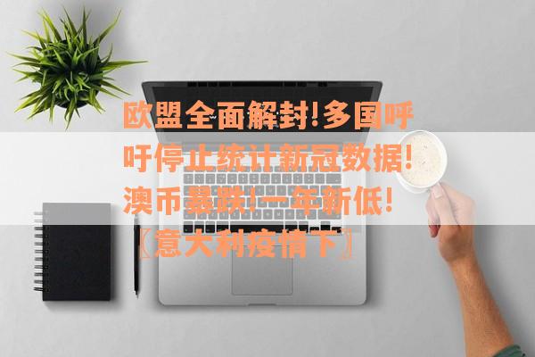 欧盟全面解封!多国呼吁停止统计新冠数据!澳币暴跌!一年新低!〖意大利疫情下〗