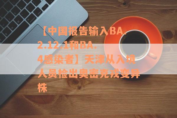 【中国报告输入BA.2.12.1和BA.4感染者】天津从入境人员检出奥密克戎变异株