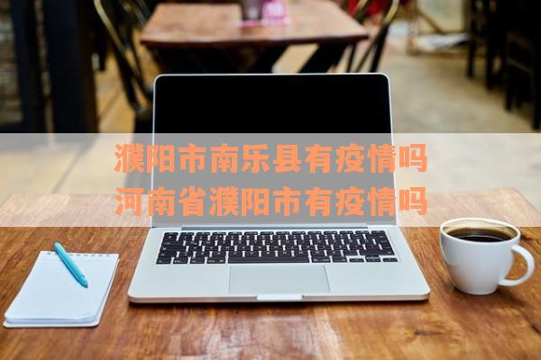 濮阳市南乐县有疫情吗河南省濮阳市有疫情吗