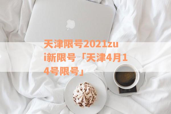 天津限号2021zui新限号「天津4月14号限号」