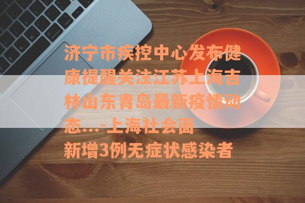济宁市疾控中心发布健康提醒关注江苏上海吉林山东青岛最新疫情动态...-上海社会面新增3例无症状感染者