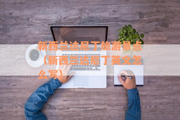 新西兰达尼丁旅游景点（新西兰达尼丁英文怎么写）