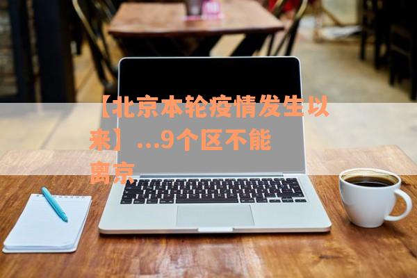 【北京本轮疫情发生以来】...9个区不能离京