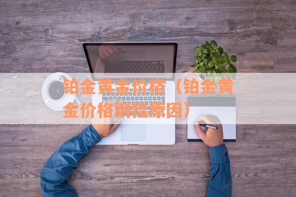 铂金黄金价格（铂金黄金价格倒挂原因）
