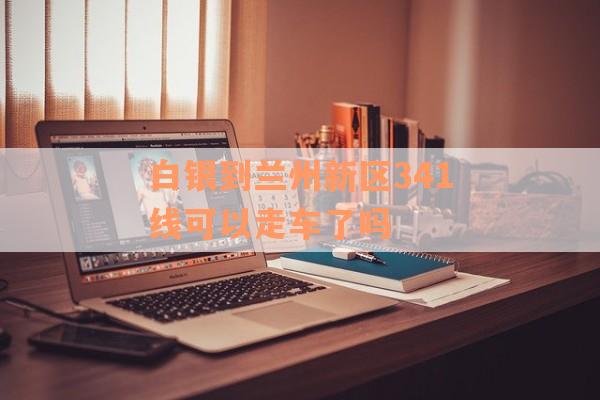 白银到兰州新区341线可以走车了吗