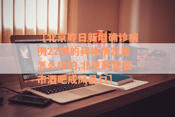 【北京昨日新增确诊病例22例的具体情况是怎么样的,北京天堂超市酒吧成风暴口】