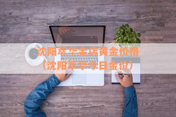 沈阳萃华金店黄金价格（沈阳萃华今日金价）
