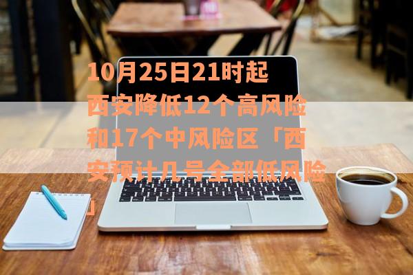 10月25日21时起西安降低12个高风险和17个中风险区「西安预计几号全部低风险」