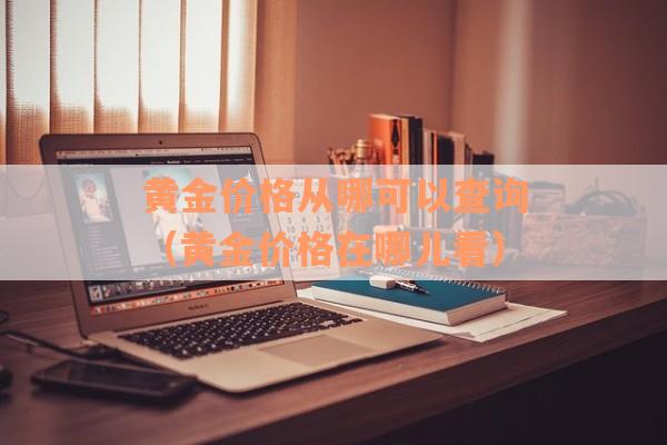 黄金价格从哪可以查询（黄金价格在哪儿看）