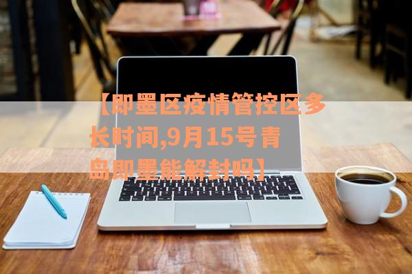 【即墨区疫情管控区多长时间,9月15号青岛即墨能解封吗】