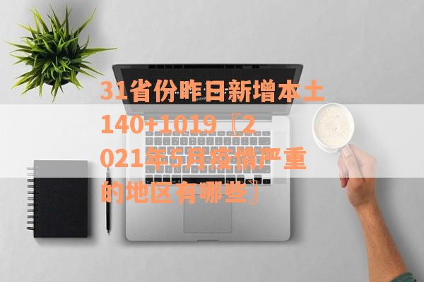 31省份昨日新增本土140+1019〖2021年5月疫情严重的地区有哪些〗