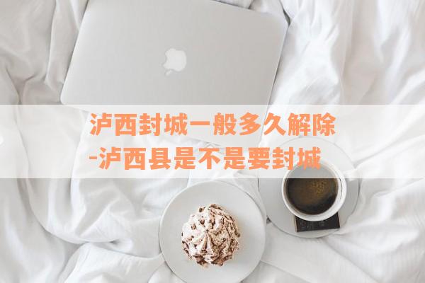 泸西封城一般多久解除-泸西县是不是要封城
