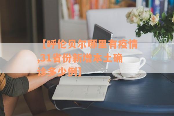 【呼伦贝尔哪里有疫情,31省份新增本土确诊多少例】