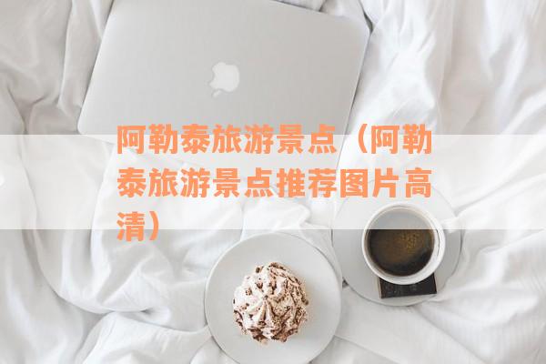 阿勒泰旅游景点（阿勒泰旅游景点推荐图片高清）