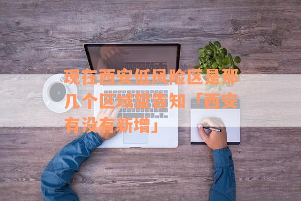现在西安低风险区是那几个区域望告知「西安有没有新增」