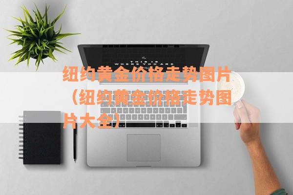 纽约黄金价格走势图片（纽约黄金价格走势图片大全）