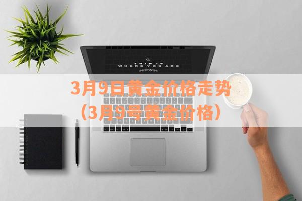 3月9日黄金价格走势（3月9号黄金价格）