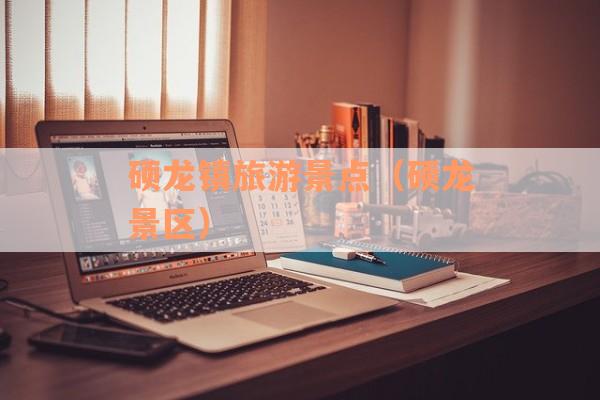 硕龙镇旅游景点（硕龙景区）
