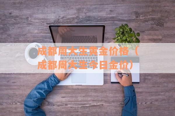 成都周大生黄金价格（成都周大生今日金价）