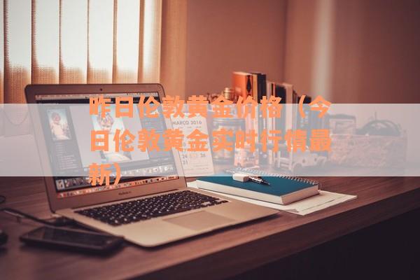 昨日伦敦黄金价格（今日伦敦黄金实时行情最新）
