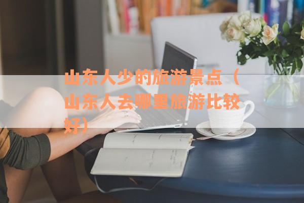 山东人少的旅游景点（山东人去哪里旅游比较好）