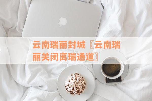 云南瑞丽封城〖云南瑞丽关闭离瑞通道〗