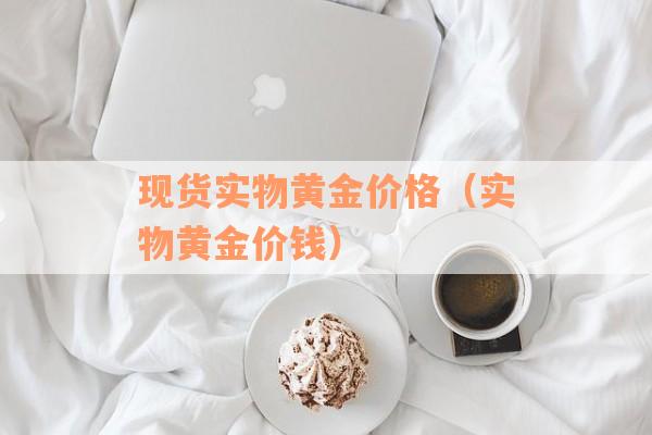 现货实物黄金价格（实物黄金价钱）
