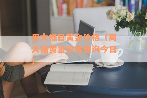 周大福日黄金价格（周大福黄金价格查询今日）