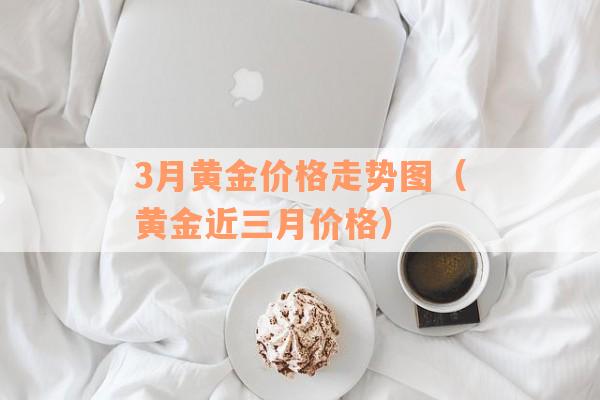 3月黄金价格走势图（黄金近三月价格）