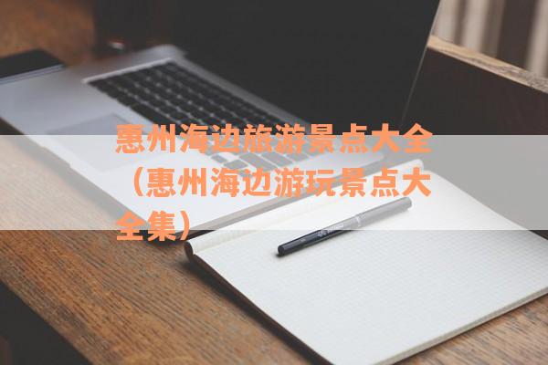 惠州海边旅游景点大全（惠州海边游玩景点大全集）