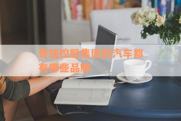奇瑞控股集团的汽车都有哪些品牌