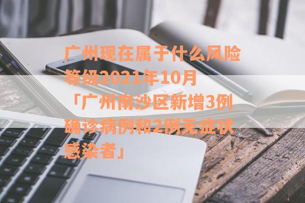 广州现在属于什么风险等级2021年10月「广州南沙区新增3例确诊病例和2例无症状感染者」