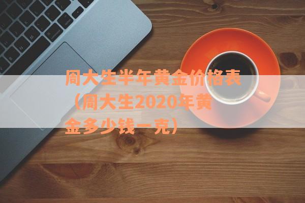 周大生半年黄金价格表（周大生2020年黄金多少钱一克）
