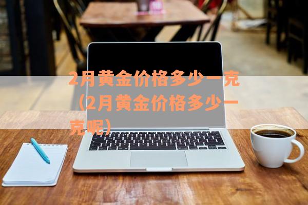 2月黄金价格多少一克（2月黄金价格多少一克呢）