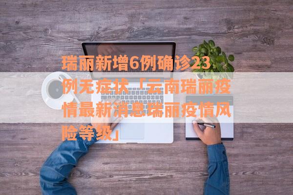 瑞丽新增6例确诊23例无症状「云南瑞丽疫情最新消息瑞丽疫情风险等级」