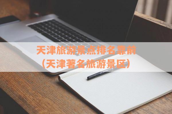 天津旅游景点排名靠前（天津著名旅游景区）