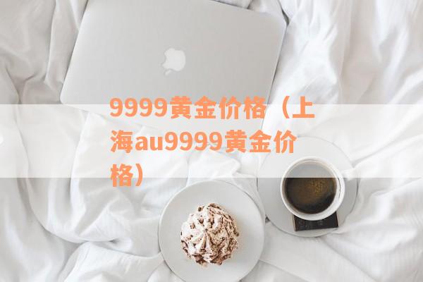 9999黄金价格（上海au9999黄金价格）