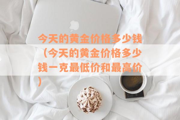 今天的黄金价格多少钱（今天的黄金价格多少钱一克最低价和最高价）