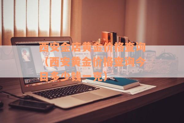 西安金店黄金价格查询（西安黄金价格查询今日多少钱一克）