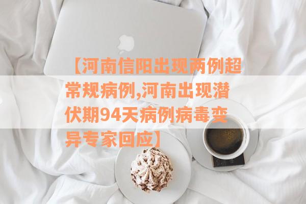 【河南信阳出现两例超常规病例,河南出现潜伏期94天病例病毒变异专家回应】