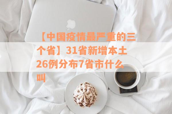 【中国疫情最严重的三个省】31省新增本土26例分布7省市什么叫