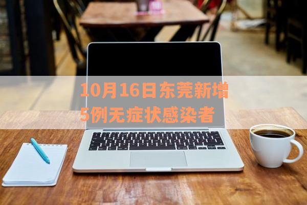 10月16日东莞新增5例无症状感染者