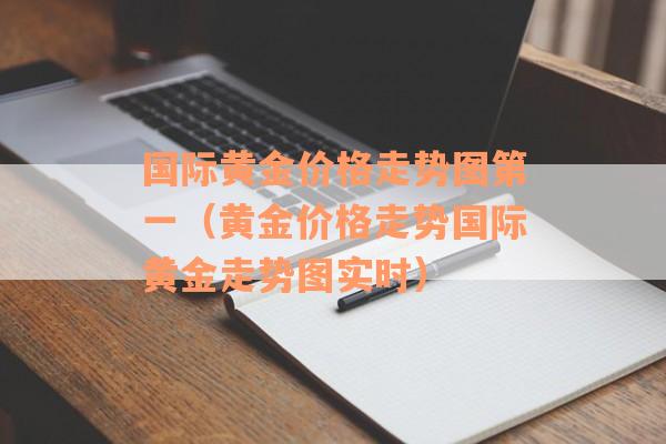 国际黄金价格走势图第一（黄金价格走势国际黄金走势图实时）