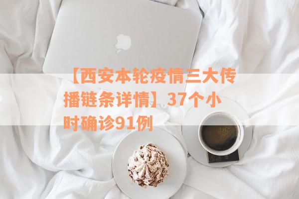 【西安本轮疫情三大传播链条详情】37个小时确诊91例