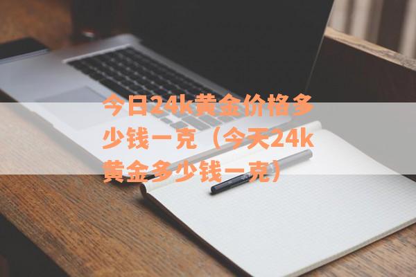 今日24k黄金价格多少钱一克（今天24k黄金多少钱一克）