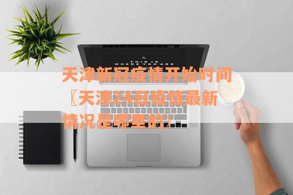 天津新冠疫情开始时间〖天津24日疫情最新情况是哪里的〗