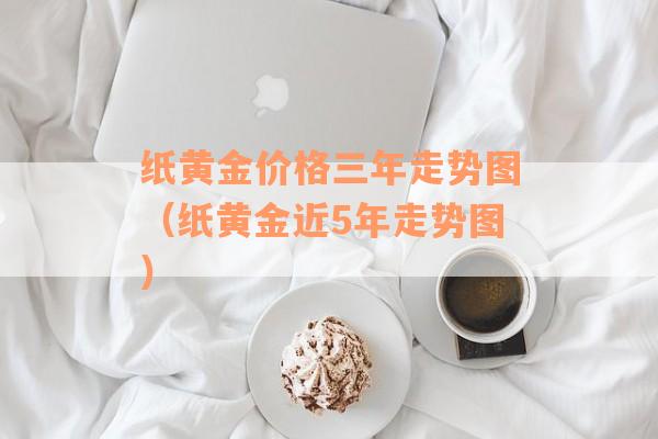 纸黄金价格三年走势图（纸黄金近5年走势图）